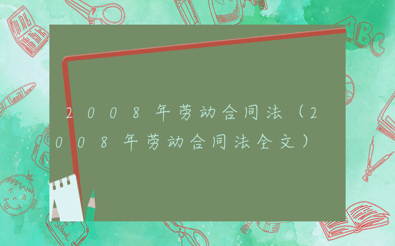 2008年劳动合同法（2008年劳动合同法全文）